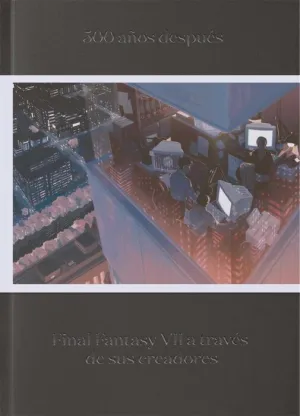 500 AÑOS DESPUES. FINAL FANTASY VII A TRAVES DE SUS CREADORES